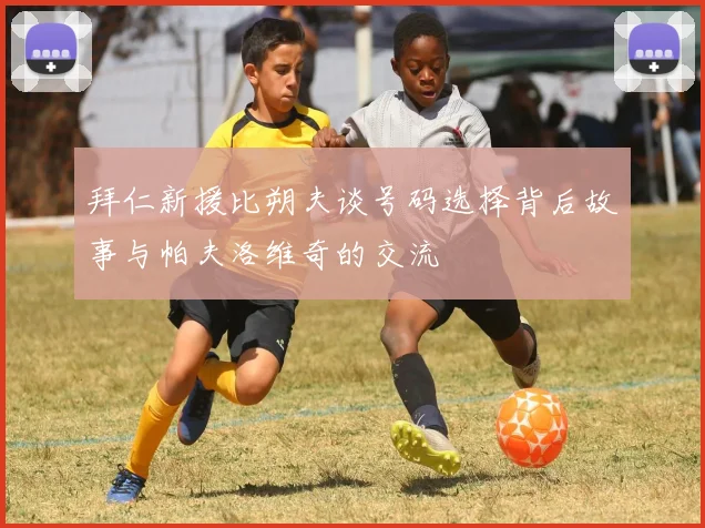 拜仁新援比朔夫谈号码选择背后故事与帕夫洛维奇的交流