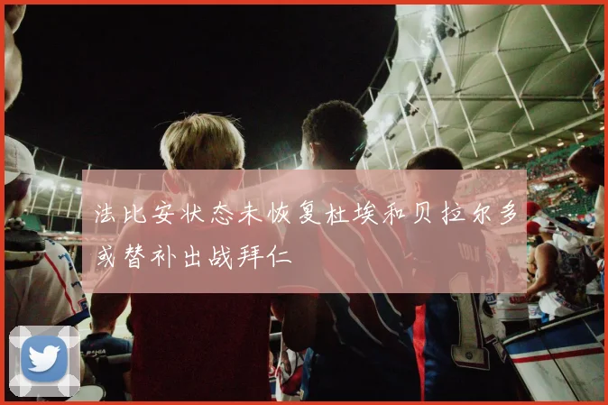 法比安状态未恢复杜埃和贝拉尔多或替补出战拜仁