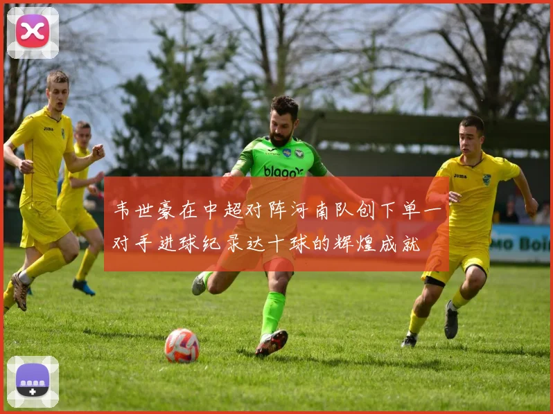 韦世豪在中超对阵河南队创下单一对手进球纪录达十球的辉煌成就