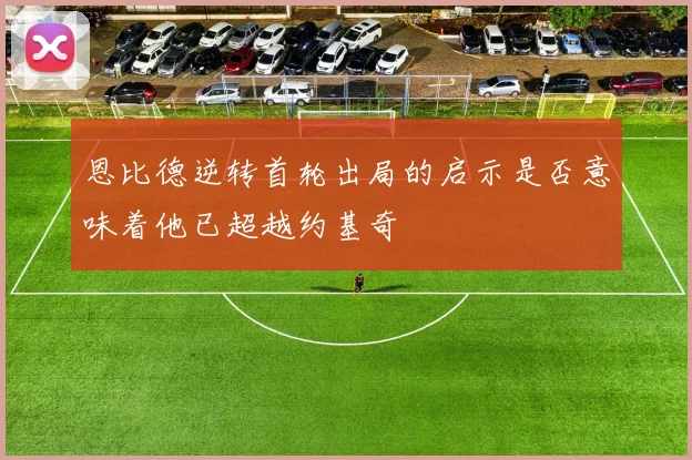 恩比德逆转首轮出局的启示是否意味着他已超越约基奇
