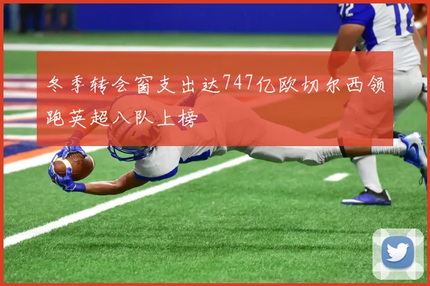 冬季转会窗支出达747亿欧切尔西领跑英超八队上榜