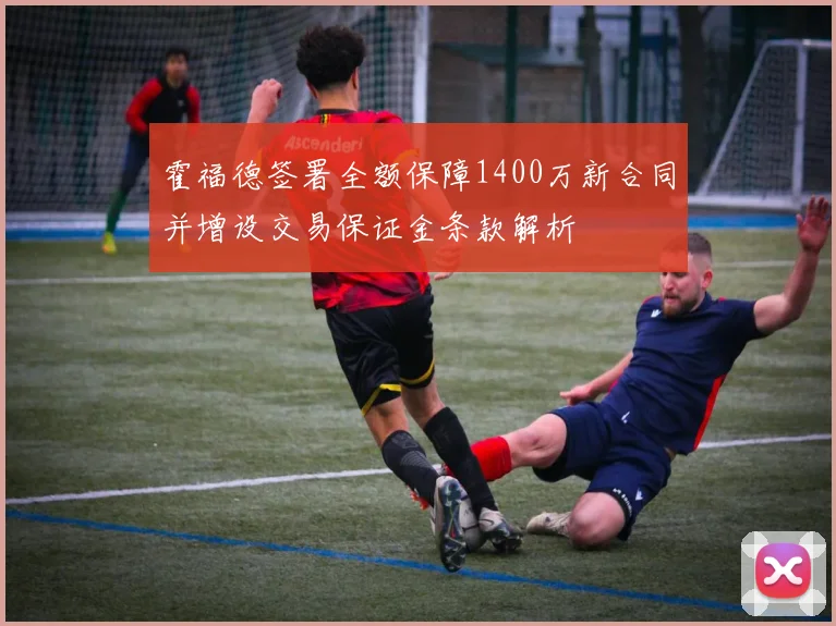 霍福德签署全额保障1400万新合同并增设交易保证金条款解析