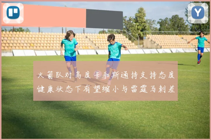 火箭队对乌度卡和斯通持支持态度健康状态下有望缩小与雷霆马刺差距