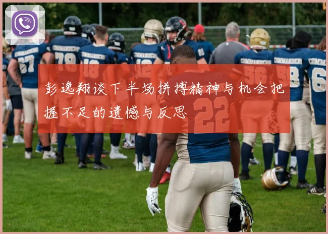 彭逸翔谈下半场拼搏精神与机会把握不足的遗憾与反思