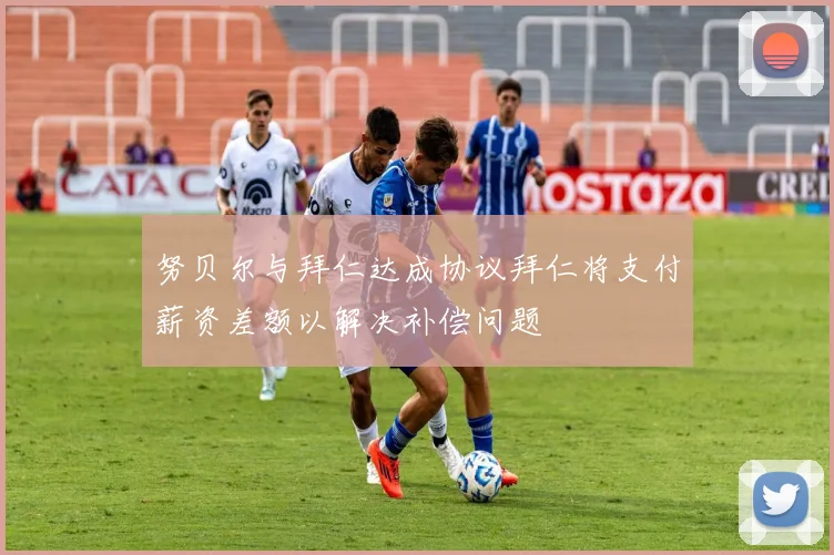 努贝尔与拜仁达成协议拜仁将支付薪资差额以解决补偿问题