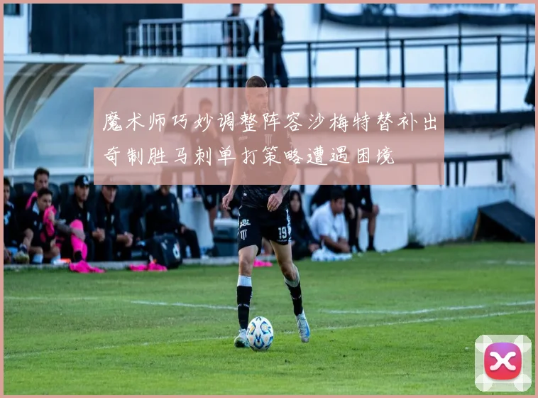 魔术师巧妙调整阵容沙梅特替补出奇制胜马刺单打策略遭遇困境