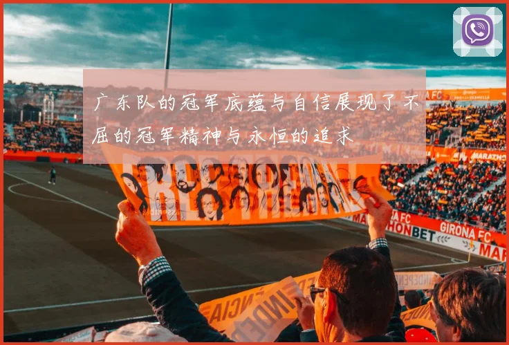 广东队的冠军底蕴与自信展现了不屈的冠军精神与永恒的追求