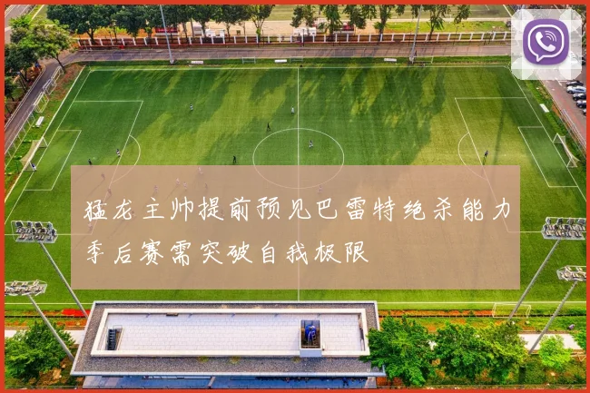 猛龙主帅提前预见巴雷特绝杀能力季后赛需突破自我极限