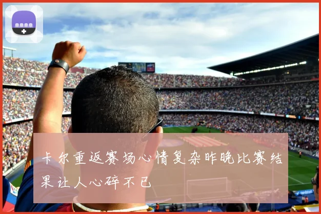 卡尔重返赛场心情复杂昨晚比赛结果让人心碎不已
